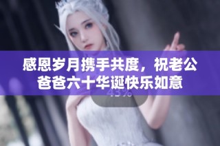 感恩岁月携手共度，祝老公爸爸六十华诞快乐如意