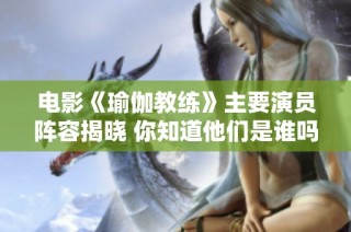 电影《瑜伽教练》主要演员阵容揭晓 你知道他们是谁吗