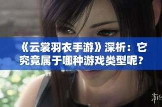 《云裳羽衣手游》深析：它究竟属于哪种游戏类型呢？