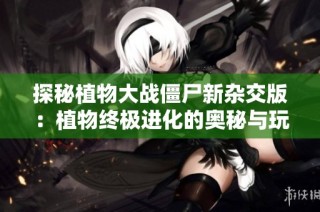 探秘植物大战僵尸新杂交版：植物终极进化的奥秘与玩法
