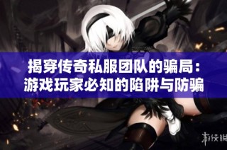 揭穿传奇私服团队的骗局：游戏玩家必知的陷阱与防骗策略