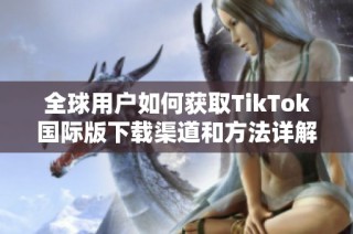 全球用户如何获取TikTok国际版下载渠道和方法详解