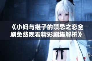 《小妈与继子的禁忌之恋全剧免费观看精彩剧集解析》