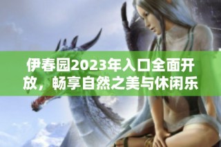 伊春园2023年入口全面开放，畅享自然之美与休闲乐趣