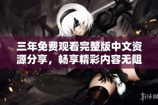 三年免费观看完整版中文资源分享，畅享精彩内容无阻碍
