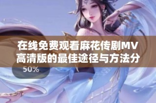 在线免费观看麻花传剧MV高清版的最佳途径与方法分享