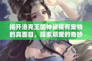 揭开洛克王国神秘稀有宠物的真面目，探索萌宠的奇妙世界