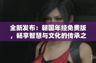 全新发布：朝国年经免费版，畅享智慧与文化的传承之旅