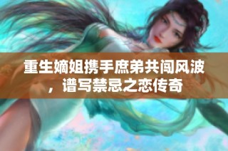 重生嫡姐携手庶弟共闯风波，谱写禁忌之恋传奇