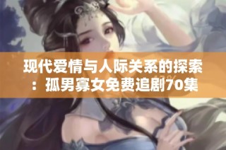 现代爱情与人际关系的探索：孤男寡女免费追剧70集