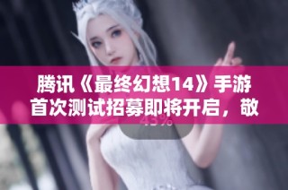 腾讯《最终幻想14》手游首次测试招募即将开启，敬请期待！
