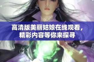 高清版美丽姑娘在线观看，精彩内容等你来探寻