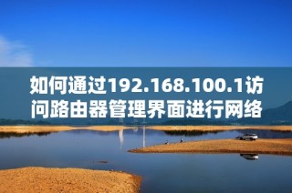 如何通过192.168.100.1访问路由器管理界面进行网络设置调整