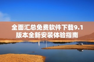全面汇总免费软件下载9.1版本全新安装体验指南