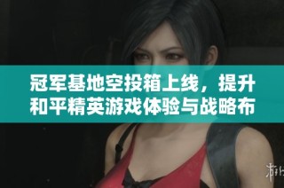 冠军基地空投箱上线，提升和平精英游戏体验与战略布局