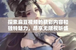 探索麻豆视频的精彩内容和独特魅力，尽享无限视听盛宴