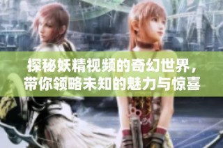 探秘妖精视频的奇幻世界，带你领略未知的魅力与惊喜