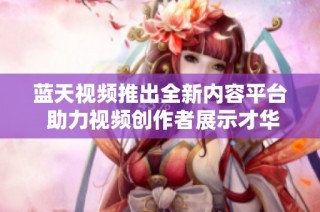 蓝天视频推出全新内容平台 助力视频创作者展示才华