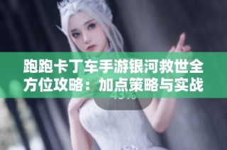 跑跑卡丁车手游银河救世全方位攻略：加点策略与实战技巧解析