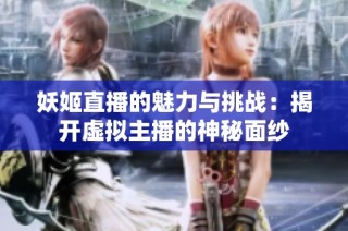妖姬直播的魅力与挑战：揭开虚拟主播的神秘面纱