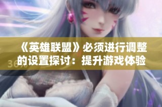 《英雄联盟》必须进行调整的设置探讨：提升游戏体验的关键改动建议