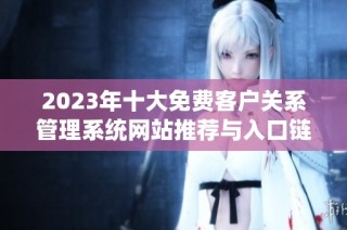 2023年十大免费客户关系管理系统网站推荐与入口链接