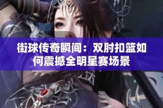 街球传奇瞬间：双肘扣篮如何震撼全明星赛场景