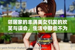 邻居家的丰满美女引发的欢笑与误会，生活中那些不为人知的趣事与秘密