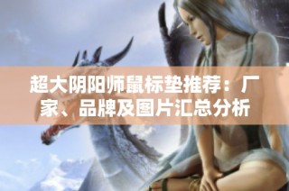 超大阴阳师鼠标垫推荐：厂家、品牌及图片汇总分析