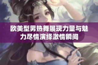 欧美型男热舞展现力量与魅力尽情演绎激情瞬间