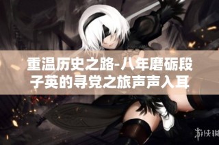 重温历史之路-八年磨砺段子英的寻党之旅声声入耳