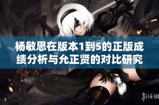 杨敏思在版本1到5的正版成绩分析与允正贤的对比研究