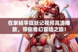 在家畅享捉妖记视频高清播放，带你奇幻冒险之旅！