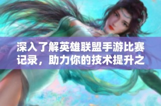深入了解英雄联盟手游比赛记录，助力你的技术提升之路