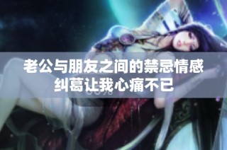 老公与朋友之间的禁忌情感纠葛让我心痛不已