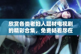 欣赏各类老妇人题材电视剧的精彩合集，免费畅看尽在这里