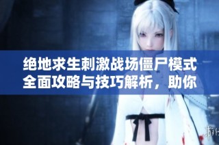 绝地求生刺激战场僵尸模式全面攻略与技巧解析，助你轻松应对挑战