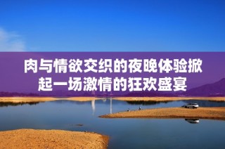 肉与情欲交织的夜晚体验掀起一场激情的狂欢盛宴