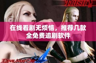 在线看剧无烦恼，推荐几款全免费追剧软件