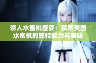 诱人水蜜桃盛宴：探索美国水蜜桃的独特魅力与美味