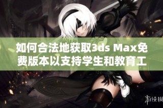 如何合法地获取3ds Max免费版本以支持学生和教育工作者的学习需求