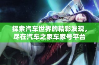 探索汽车世界的精彩发现，尽在汽车之家车家号平台