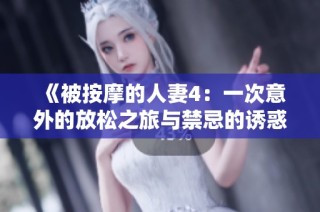 《被按摩的人妻4：一次意外的放松之旅与禁忌的诱惑交织》