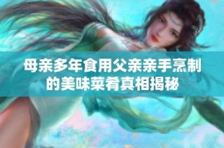 母亲多年食用父亲亲手烹制的美味菜肴真相揭秘