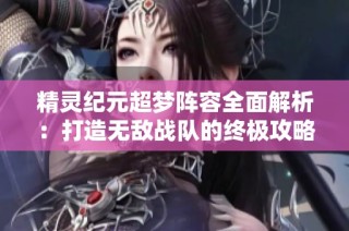 精灵纪元超梦阵容全面解析：打造无敌战队的终极攻略指南