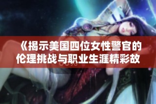 《揭示美国四位女性警官的伦理挑战与职业生涯精彩故事》