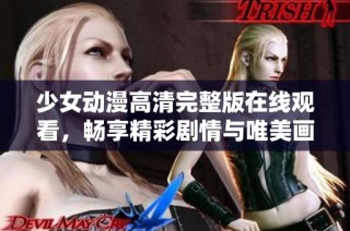 少女动漫高清完整版在线观看，畅享精彩剧情与唯美画面体验