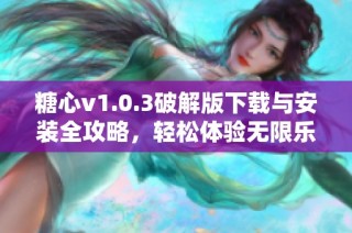 糖心v1.0.3破解版下载与安装全攻略，轻松体验无限乐趣