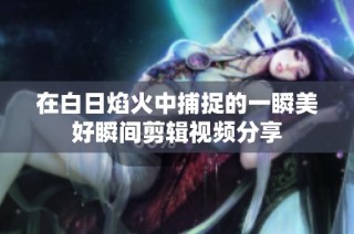 在白日焰火中捕捉的一瞬美好瞬间剪辑视频分享