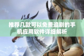 推荐几款可以免费追剧的手机应用软件详细解析